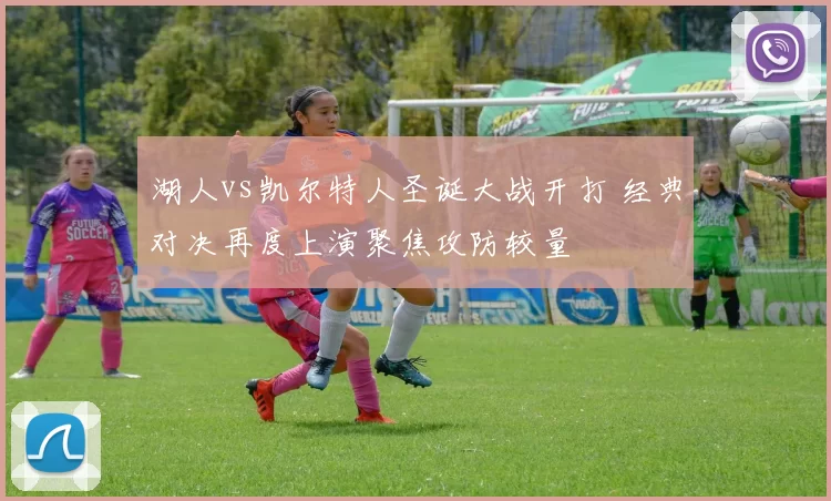 湖人vs凯尔特人圣诞大战开打 经典对决再度上演聚焦攻防较量