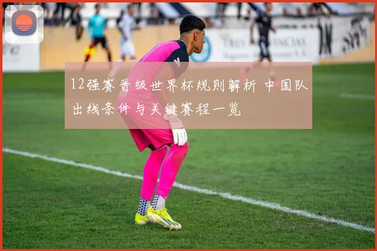 12强赛晋级世界杯规则解析 中国队出线条件与关键赛程一览