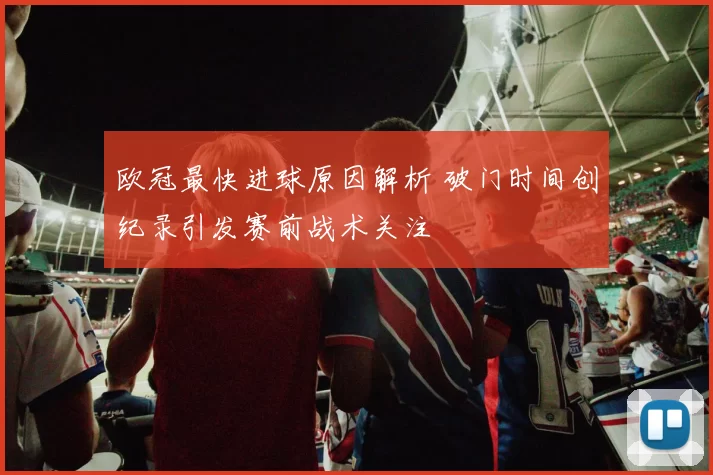 欧冠最快进球原因解析 破门时间创纪录引发赛前战术关注