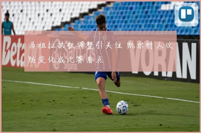 马祖拉执教调整引关注 凯尔特人攻防变化成比赛看点