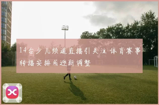 14台少儿频道直播引关注 体育赛事转播安排或迎新调整
