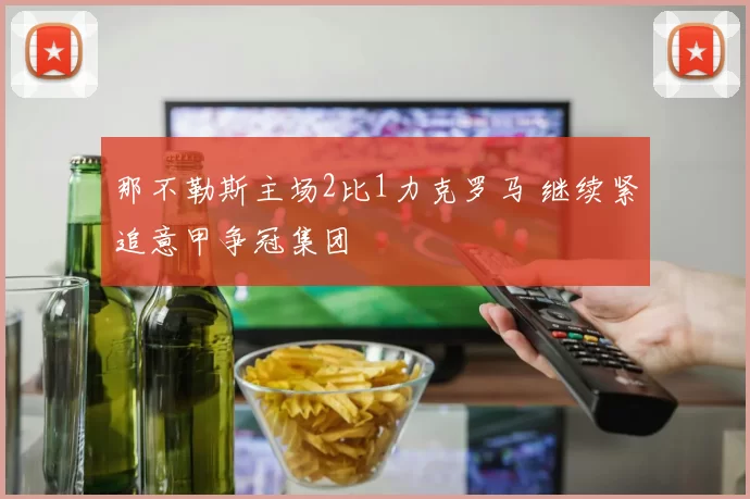 那不勒斯主场2比1力克罗马 继续紧追意甲争冠集团