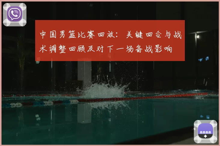 中国男篮比赛回放：关键回合与战术调整回顾及对下一场备战影响