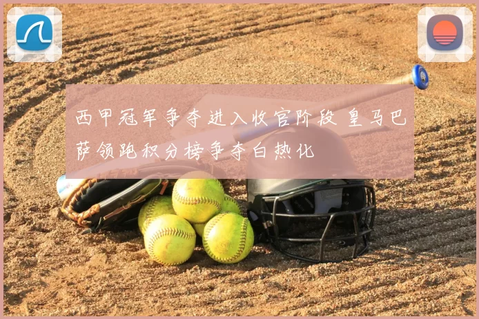 西甲冠军争夺进入收官阶段 皇马巴萨领跑积分榜争夺白热化