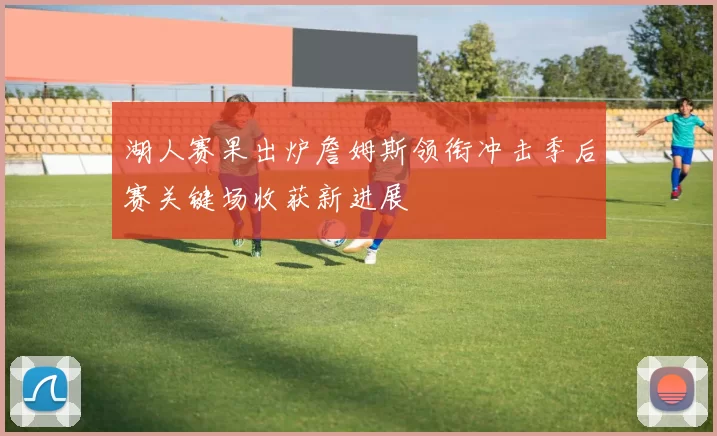 湖人赛果出炉詹姆斯领衔冲击季后赛关键场收获新进展