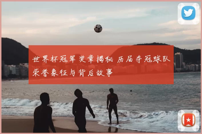 世界杯冠军奖章揭秘 历届夺冠球队荣誉象征与背后故事