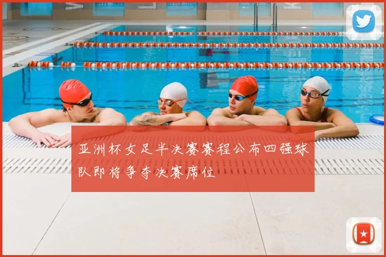 亚洲杯女足半决赛赛程公布四强球队即将争夺决赛席位