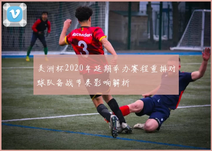 美洲杯2020年延期举办赛程重排对球队备战节奏影响解析