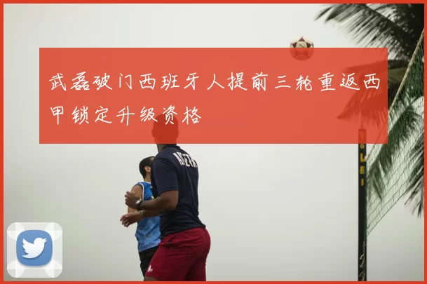 武磊破门西班牙人提前三轮重返西甲锁定升级资格