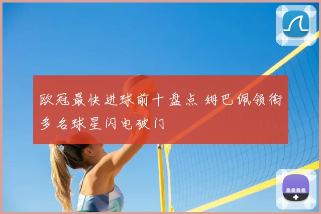 欧冠最快进球前十盘点 姆巴佩领衔多名球星闪电破门
