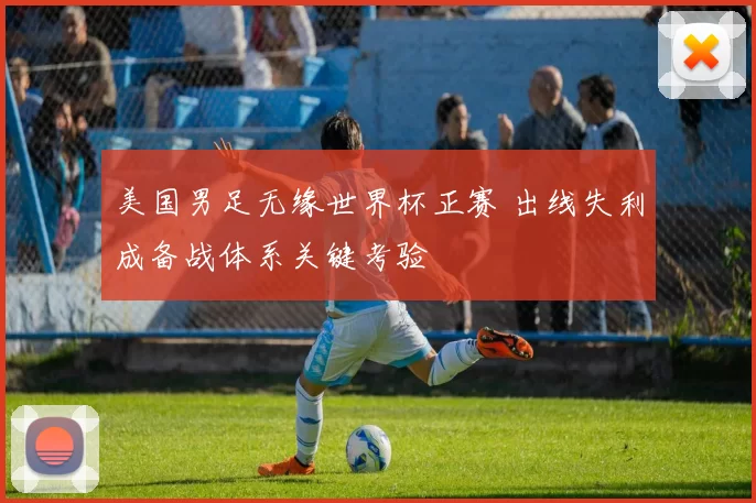 美国男足无缘世界杯正赛 出线失利成备战体系关键考验