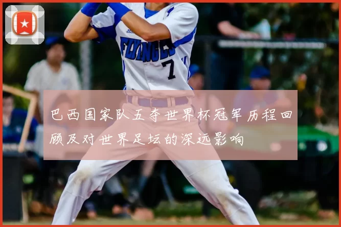 巴西国家队五夺世界杯冠军历程回顾及对世界足坛的深远影响