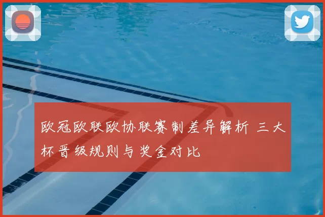 欧冠欧联欧协联赛制差异解析 三大杯晋级规则与奖金对比