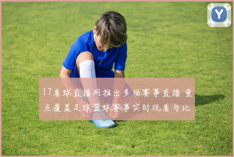 17看球直播网推出多场赛事直播 重点覆盖足球篮球赛事实时观看与比分更新