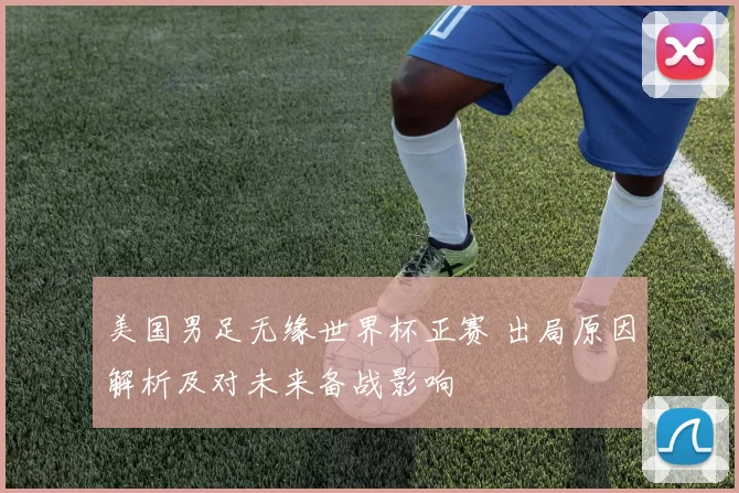 美国男足无缘世界杯正赛 出局原因解析及对未来备战影响
