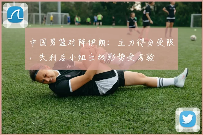 中国男篮对阵伊朗:主力得分受限,失利后小组出线形势受考验