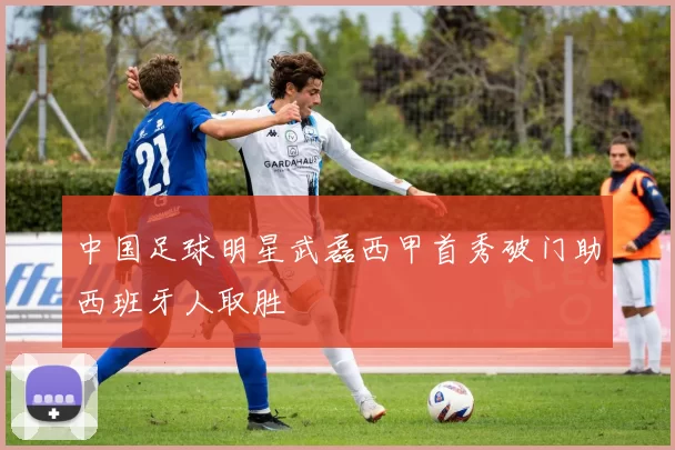 中国足球明星武磊西甲首秀破门助西班牙人取胜