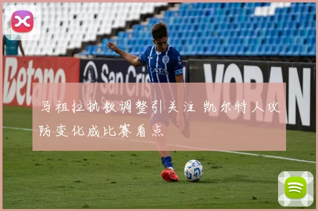 马祖拉执教调整引关注 凯尔特人攻防变化成比赛看点