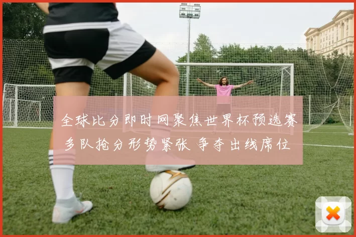 全球比分即时网聚焦世界杯预选赛 多队抢分形势紧张 争夺出线席位悬念延续