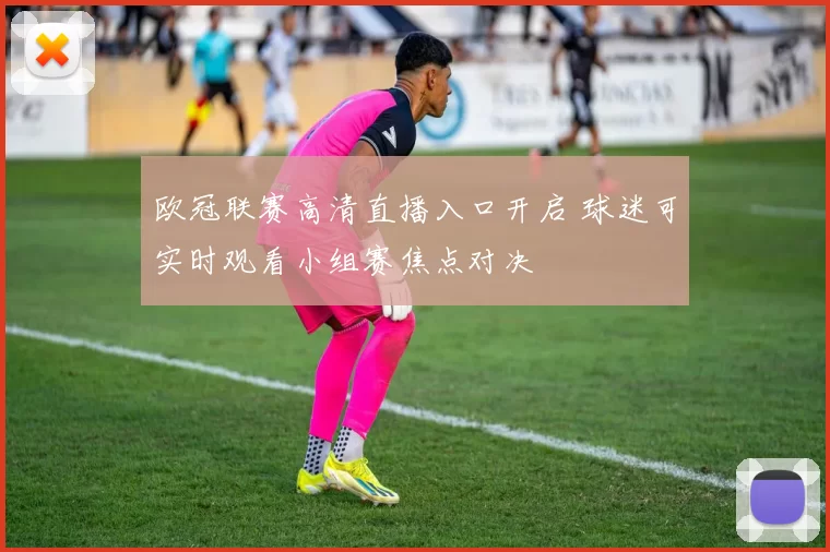 欧冠联赛高清直播入口开启 球迷可实时观看小组赛焦点对决