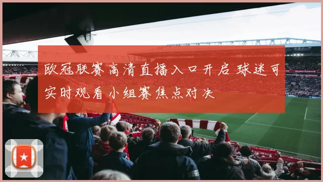 欧冠联赛高清直播入口开启 球迷可实时观看小组赛焦点对决