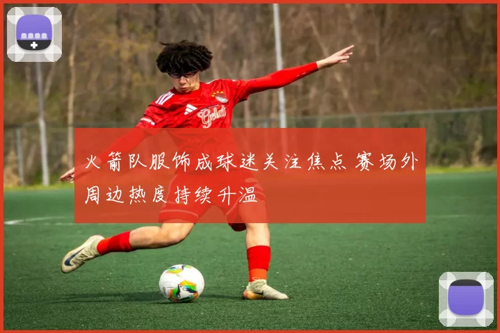 火箭队服饰成球迷关注焦点 赛场外周边热度持续升温