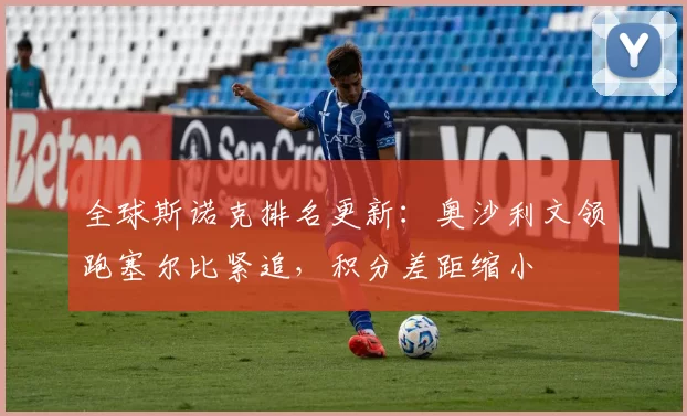 全球斯诺克排名更新：奥沙利文领跑塞尔比紧追，积分差距缩小