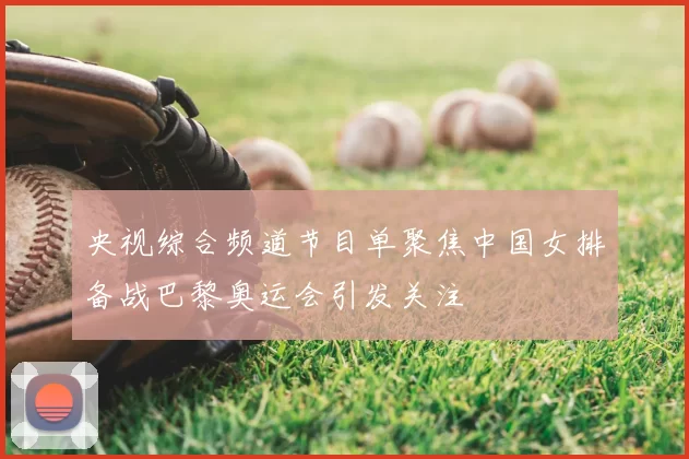 央视综合频道节目单聚焦中国女排备战巴黎奥运会引发关注
