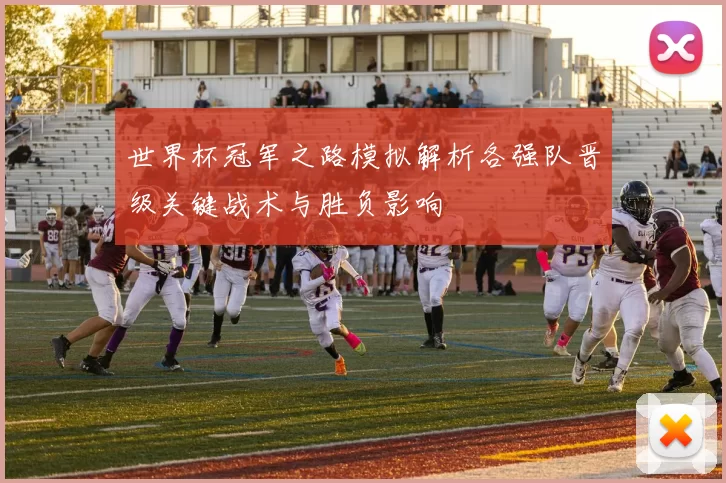 世界杯冠军之路模拟解析各强队晋级关键战术与胜负影响