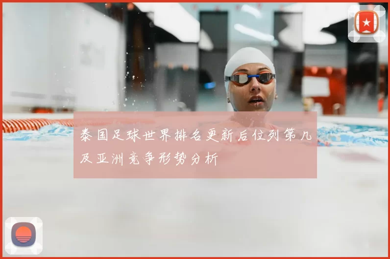 泰国足球世界排名更新后位列第几及亚洲竞争形势分析