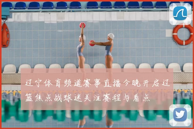辽宁体育频道赛事直播今晚开启辽篮焦点战球迷关注赛程与看点