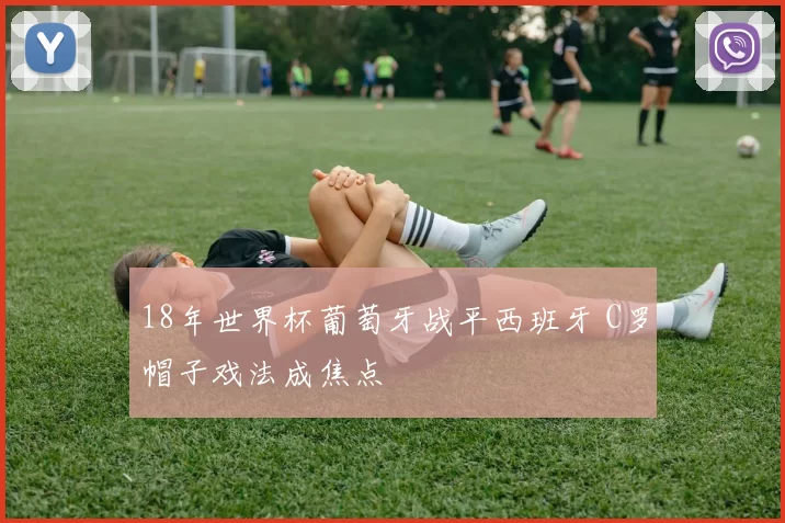 18年世界杯葡萄牙战平西班牙 C罗帽子戏法成焦点