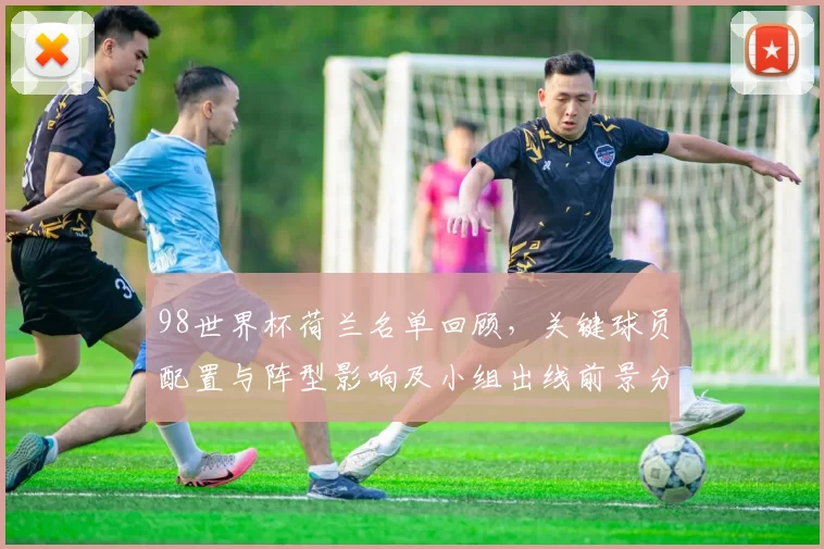 98世界杯荷兰名单回顾，关键球员配置与阵型影响及小组出线前景分析
