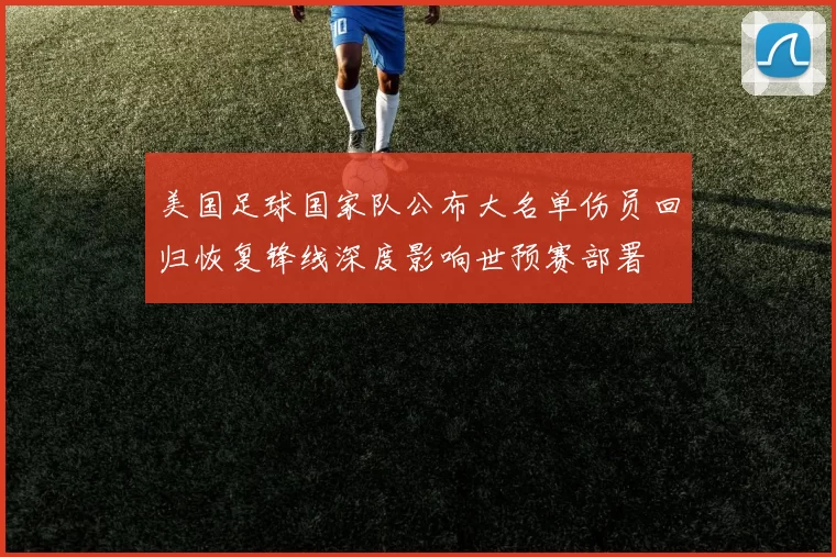美国足球国家队公布大名单伤员回归恢复锋线深度影响世预赛部署