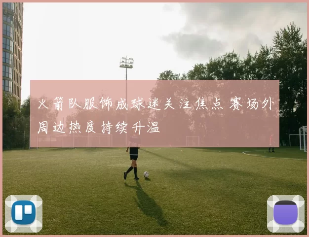 火箭队服饰成球迷关注焦点 赛场外周边热度持续升温