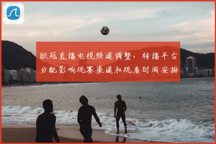欧冠直播电视频道调整，转播平台分配影响观赛渠道和观看时间安排